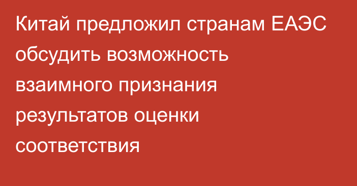 Китай предложил странам ЕАЭС обсудить возможность взаимного признания результатов оценки соответствия