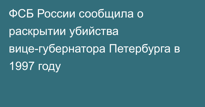 ФСБ России сообщила о раскрытии убийства вице-губернатора Петербурга в 1997 году