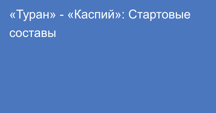 «Туран» - «Каспий»: Стартовые составы