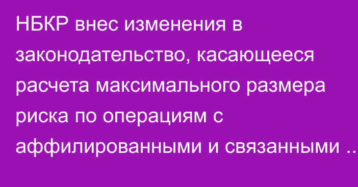 НБКР внес изменения в законодательство, касающееся расчета максимального размера риска по операциям с аффилированными и связанными с банком лицами