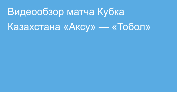 Видеообзор матча Кубка Казахстана «Аксу» — «Тобол»