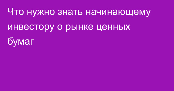 Что нужно знать начинающему инвестору о рынке ценных бумаг