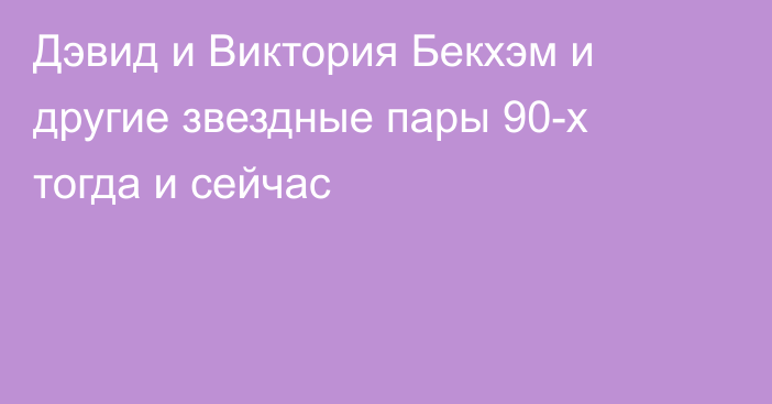 Дэвид и Виктория Бекхэм и другие звездные пары 90-х тогда и сейчас