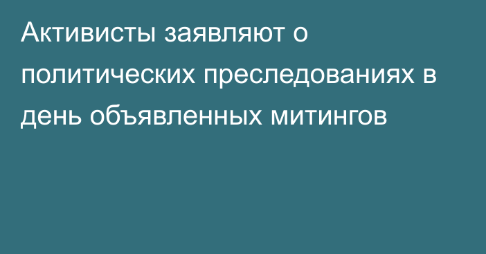 Активисты заявляют о политических преследованиях в день объявленных митингов