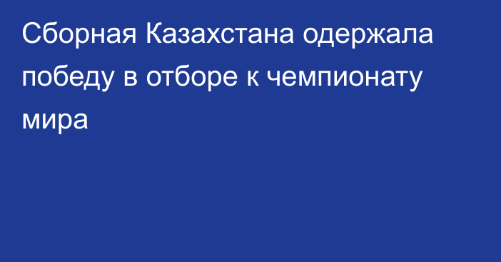 Сборная Казахстана одержала победу в отборе к чемпионату мира