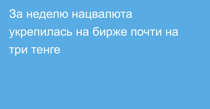 За неделю нацвалюта укрепилась на бирже почти на три тенге