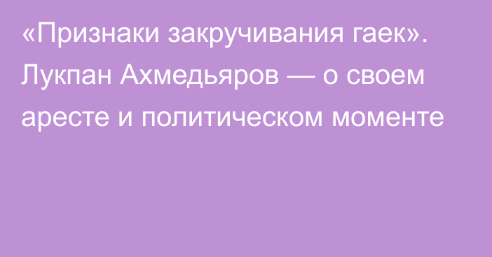 «Признаки закручивания гаек». Лукпан Ахмедьяров — о своем аресте и политическом моменте