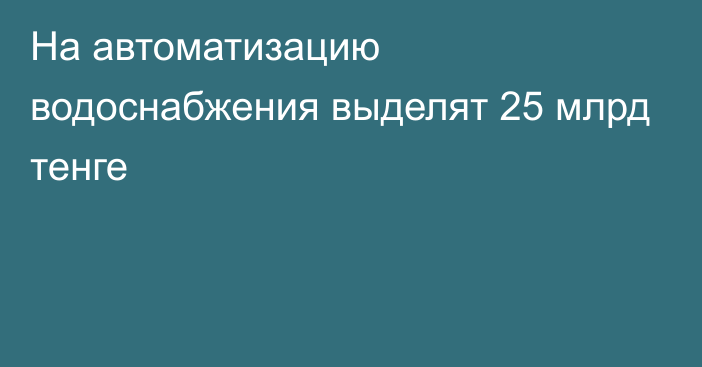 На автоматизацию водоснабжения выделят 25 млрд тенге