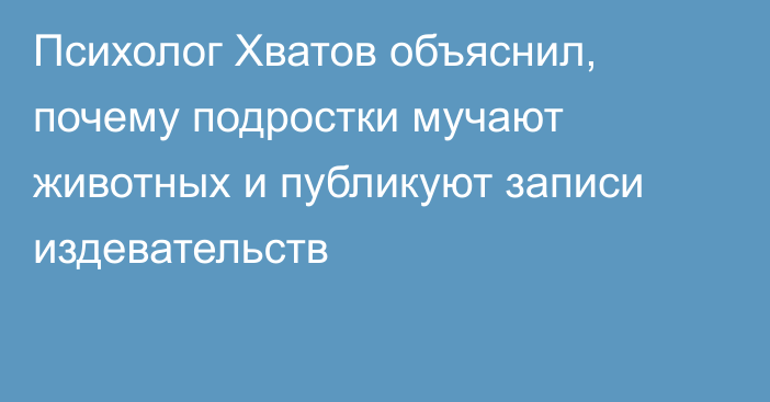 Психолог Хватов объяснил, почему подростки мучают животных и публикуют записи издевательств