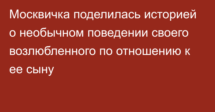 Москвичка поделилась историей о необычном поведении своего возлюбленного по отношению к ее сыну