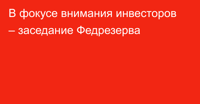 В фокусе внимания инвесторов – заседание Федрезерва