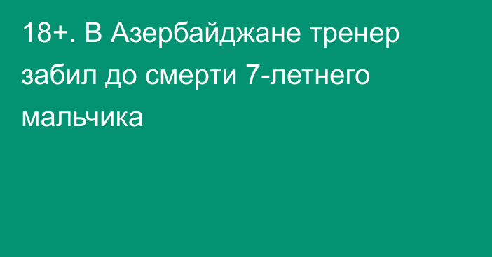 18+. В Азербайджане тренер забил до смерти 7-летнего мальчика