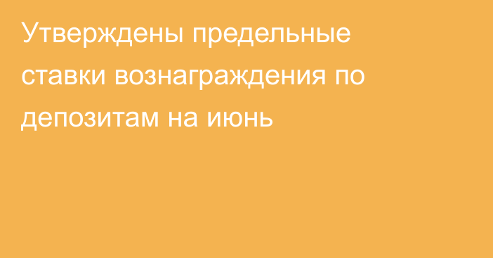 Утверждены предельные ставки вознаграждения по депозитам на июнь