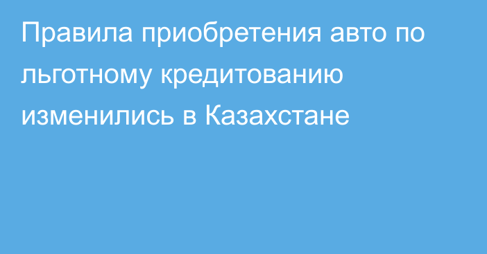 Правила приобретения авто по льготному кредитованию изменились в Казахстане