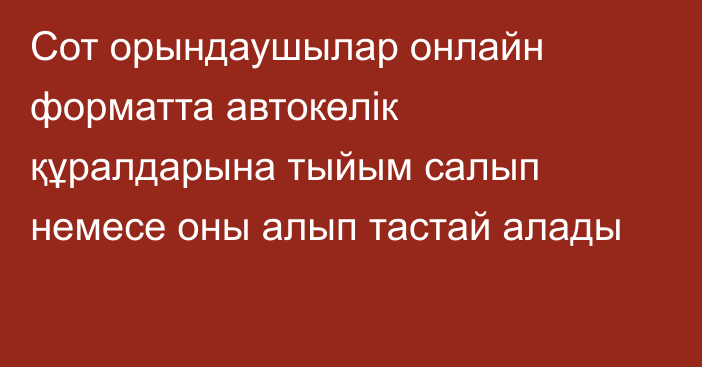 Сот орындаушылар онлайн форматта автокөлік құралдарына тыйым салып немесе оны алып тастай алады