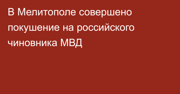 В Мелитополе совершено покушение на российского чиновника МВД