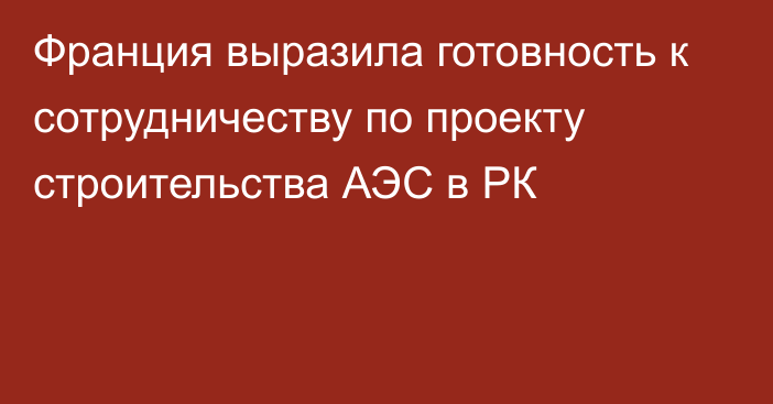 Франция выразила готовность к сотрудничеству по проекту строительства АЭС в РК