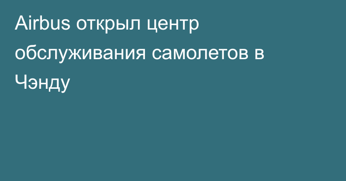 Airbus открыл центр обслуживания самолетов в Чэнду