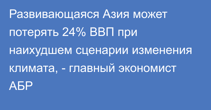 Развивающаяся Азия может потерять 24% ВВП при наихудшем сценарии изменения климата, - главный экономист АБР