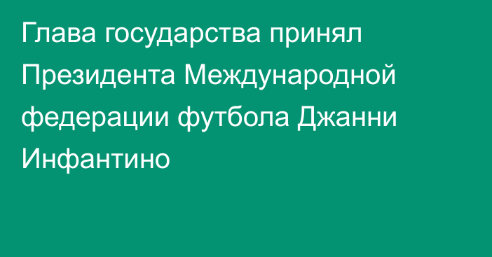 Глава государства принял Президента Международной федерации футбола Джанни Инфантино