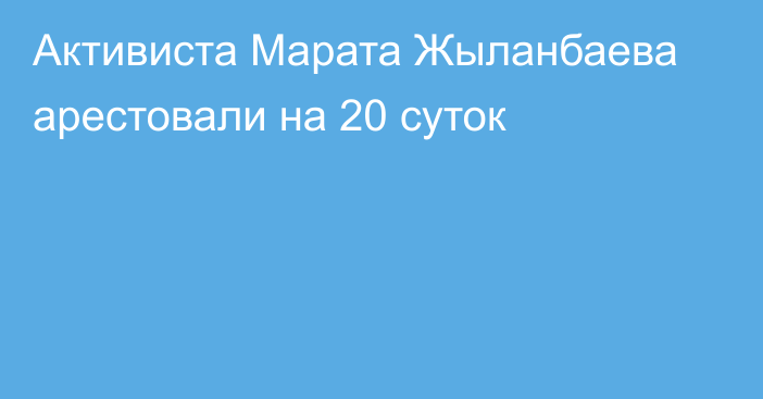 Активиста Марата Жыланбаева арестовали на 20 суток