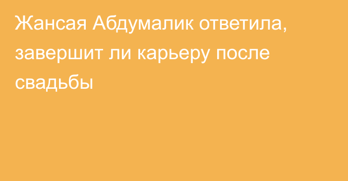 Жансая Абдумалик ответила, завершит ли карьеру после свадьбы