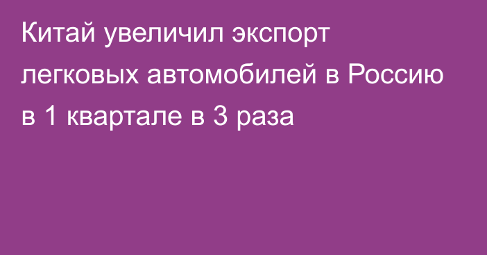 Китай увеличил экспорт легковых автомобилей в Россию в 1 квартале в 3 раза