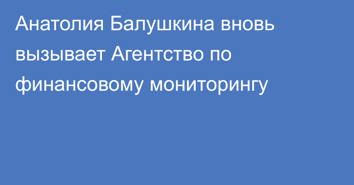 Анатолия Балушкина вновь вызывает Агентство по финансовому мониторингу