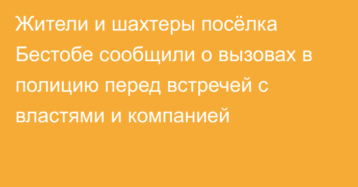 Жители и шахтеры посёлка Бестобе сообщили о вызовах в полицию перед встречей с властями и компанией