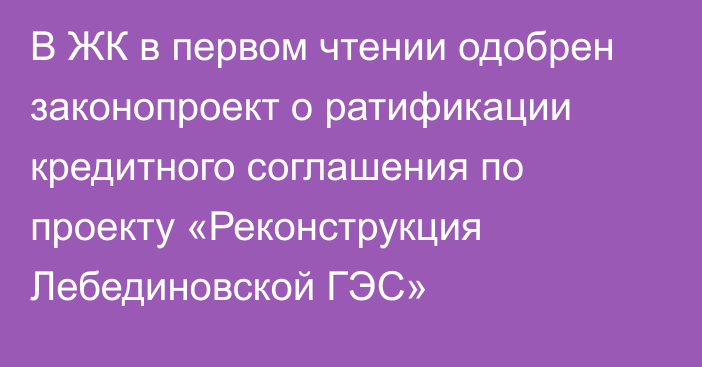 В ЖК в первом чтении одобрен законопроект о ратификации кредитного соглашения по проекту «Реконструкция Лебединовской ГЭС»