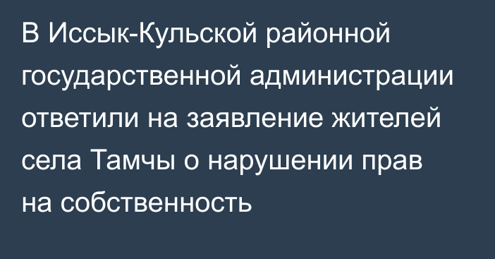 В Иссык-Кульской районной государственной администрации ответили на заявление жителей села Тамчы о нарушении прав на собственность