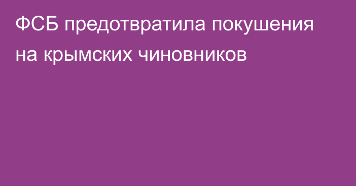 ФСБ предотвратила покушения на крымских чиновников