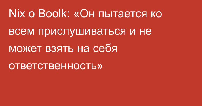 Nix о Boolk: «Он пытается ко всем прислушиваться и не может взять на себя ответственность»