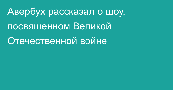 Авербух рассказал о шоу, посвященном Великой Отечественной войне