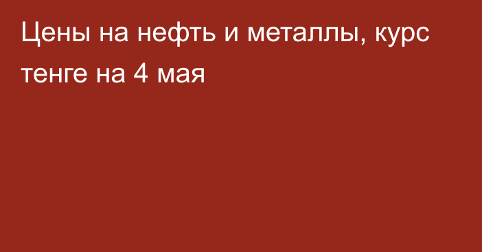 Цены на нефть и металлы, курс тенге на 4 мая