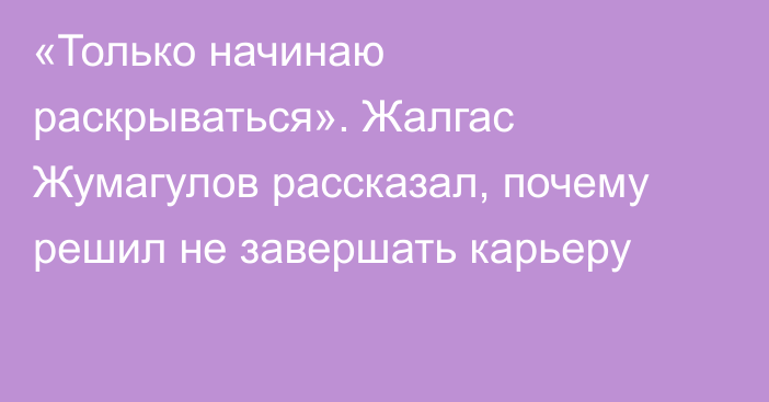 «Только начинаю раскрываться». Жалгас Жумагулов рассказал, почему решил не завершать карьеру