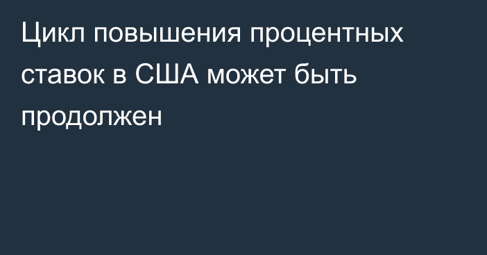 Цикл повышения процентных ставок в США может быть продолжен