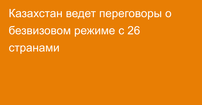 Казахстан ведет переговоры о безвизовом режиме с 26 странами