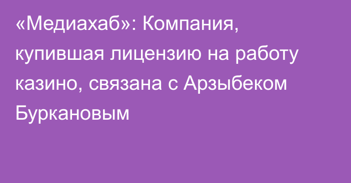 «Медиахаб»: Компания, купившая лицензию на работу казино, связана с Арзыбеком Буркановым