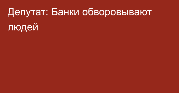 Депутат: Банки обворовывают людей