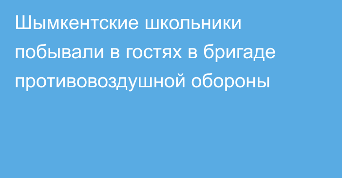 Шымкентские школьники побывали в гостях в бригаде противовоздушной обороны