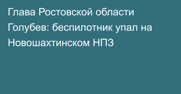 Глава Ростовской области Голубев: беспилотник упал на Новошахтинском НПЗ