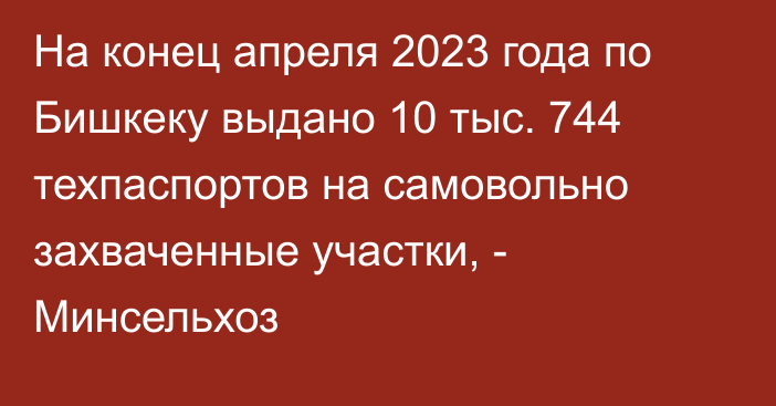 На конец апреля 2023 года по Бишкеку выдано 10 тыс. 744 техпаспортов на самовольно захваченные участки, - Минсельхоз