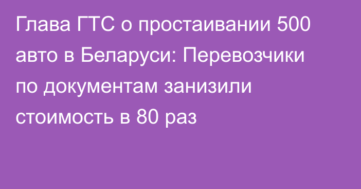 Глава ГТС о простаивании 500 авто в Беларуси: Перевозчики по документам занизили стоимость в 80 раз