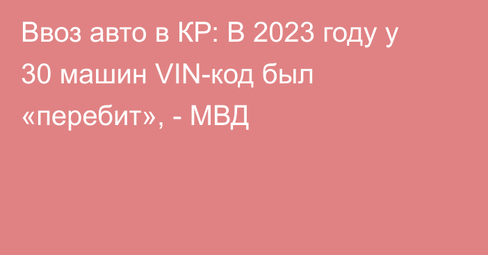 Ввоз авто в КР: В 2023 году у 30 машин VIN-код был «перебит», - МВД