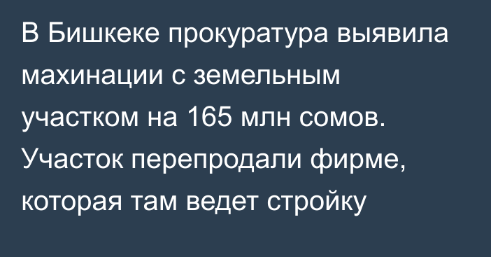 В Бишкеке прокуратура выявила махинации с земельным участком на 165 млн сомов. Участок перепродали фирме, которая там ведет стройку