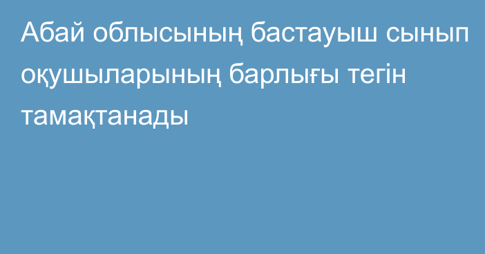 Абай облысының бастауыш сынып оқушыларының барлығы тегін тамақтанады