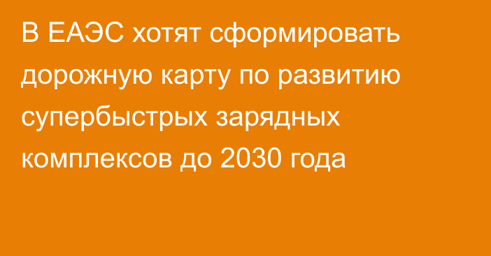 В ЕАЭС хотят сформировать дорожную карту по развитию супербыстрых зарядных комплексов до 2030 года