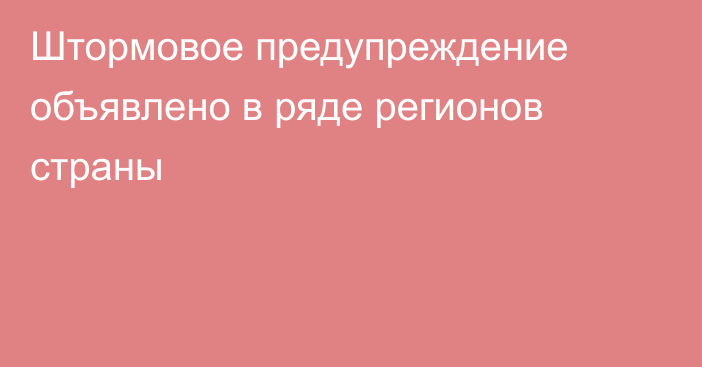 Штормовое предупреждение объявлено в ряде регионов страны