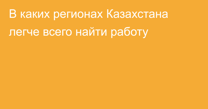 В каких регионах Казахстана легче всего найти работу